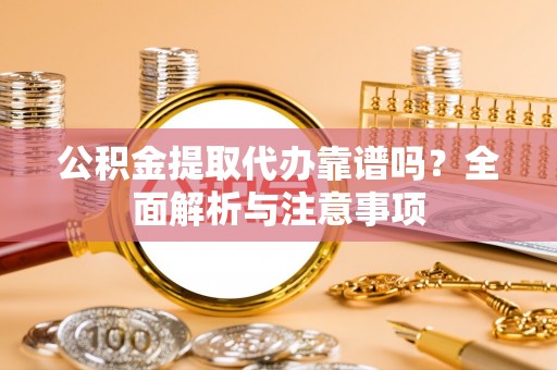 政和公积金提取代办靠谱吗？全面解析与注意事项