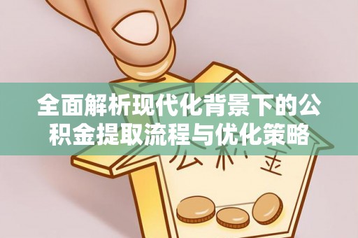 政和全面解析现代化背景下的公积金提取流程与优化策略