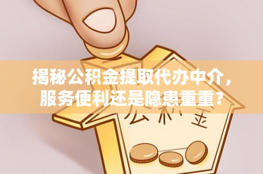 政和揭秘公积金提取代办中介，服务便利还是隐患重重？