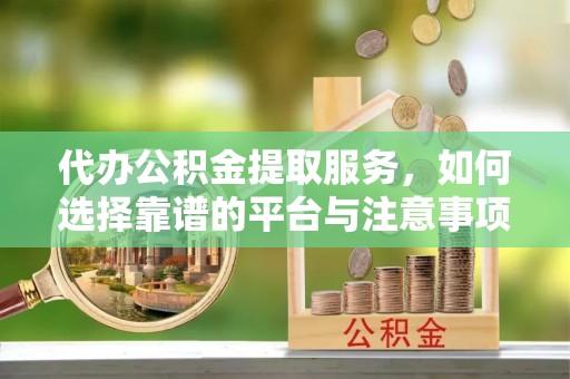 政和代办公积金提取服务，如何选择靠谱的平台与注意事项