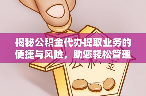 政和揭秘公积金代办提取业务的便捷与风险，助您轻松管理个人财务