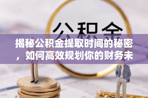 政和揭秘公积金提取时间的秘密，如何高效规划你的财务未来