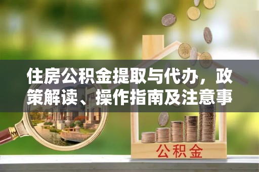 政和住房公积金提取与代办，政策解读、操作指南及注意事项