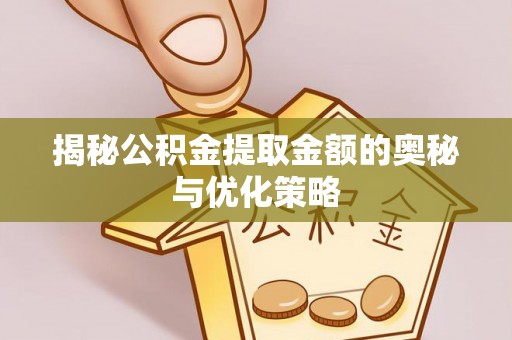 政和揭秘公积金提取金额的奥秘与优化策略