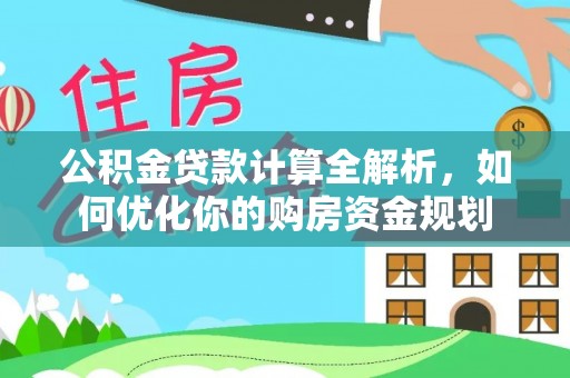 政和公积金贷款计算全解析，如何优化你的购房资金规划