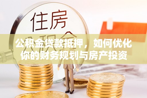 政和公积金贷款抵押，如何优化你的财务规划与房产投资