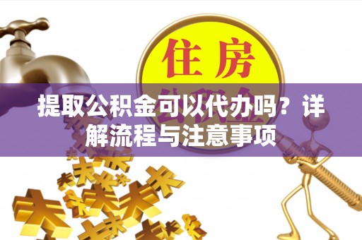 政和提取公积金可以代办吗？详解流程与注意事项