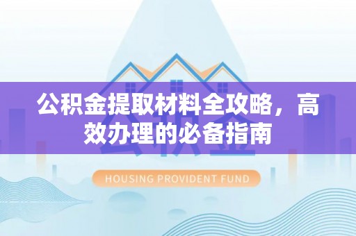 政和公积金提取材料全攻略，高效办理的必备指南