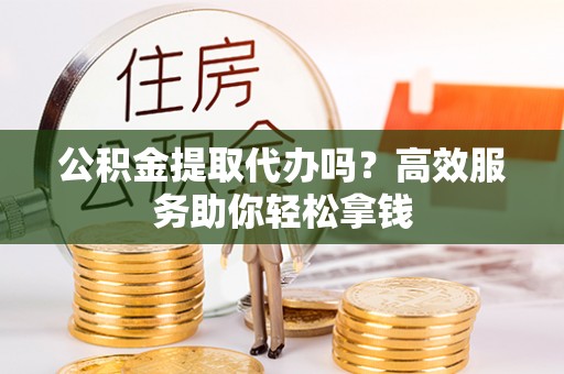 政和公积金提取代办吗？高效服务助你轻松拿钱