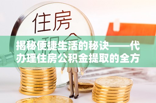 政和揭秘便捷生活的秘诀——代办理住房公积金提取的全方位指南
