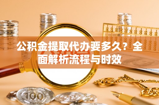 政和公积金提取代办要多久？全面解析流程与时效