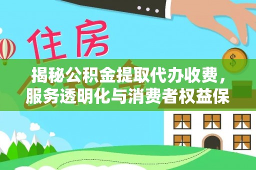 政和揭秘公积金提取代办收费，服务透明化与消费者权益保障