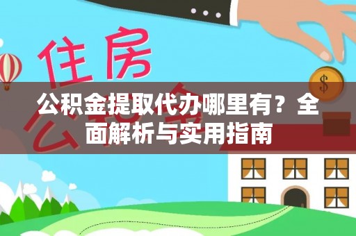 政和公积金提取代办哪里有？全面解析与实用指南