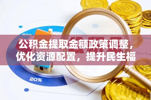 政和公积金提取金额政策调整，优化资源配置，提升民生福祉