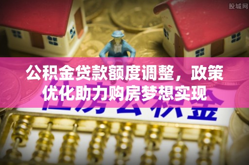 政和公积金贷款额度调整，政策优化助力购房梦想实现