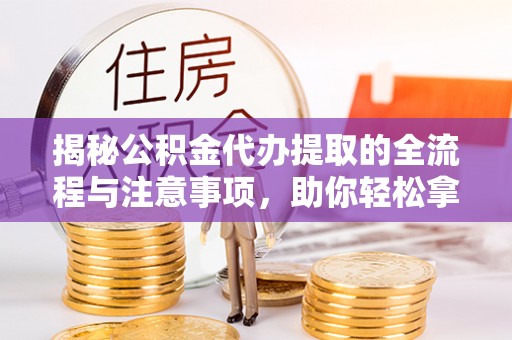 政和揭秘公积金代办提取的全流程与注意事项，助你轻松拿回属于自己的钱