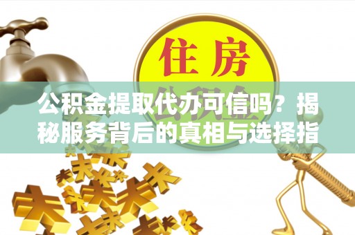 政和公积金提取代办可信吗？揭秘服务背后的真相与选择指南