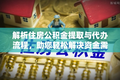 政和解析住房公积金提取与代办流程，助您轻松解决资金需求