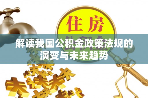 政和解读我国公积金政策法规的演变与未来趋势