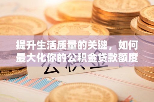政和提升生活质量的关键，如何最大化你的公积金贷款额度