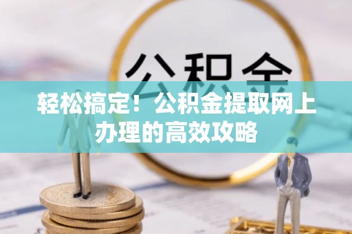 政和轻松搞定！公积金提取网上办理的高效攻略