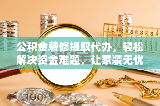 政和公积金装修提取代办，轻松解决资金难题，让家装无忧