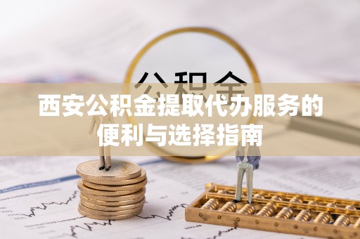 政和西安公积金提取代办服务的便利与选择指南