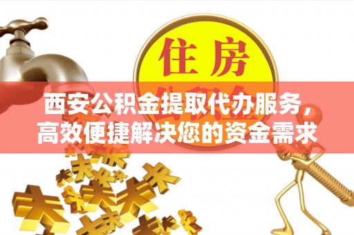 政和西安公积金提取代办服务，高效便捷解决您的资金需求