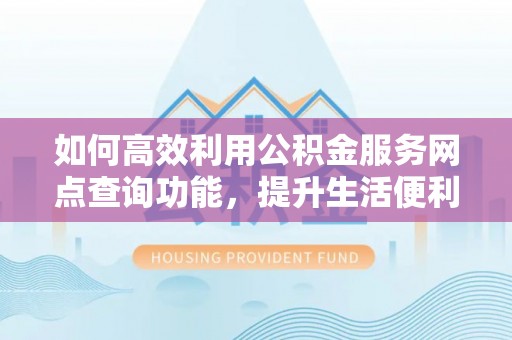 政和如何高效利用公积金服务网点查询功能，提升生活便利性