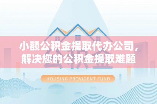 政和小额公积金提取代办公司，解决您的公积金提取难题
