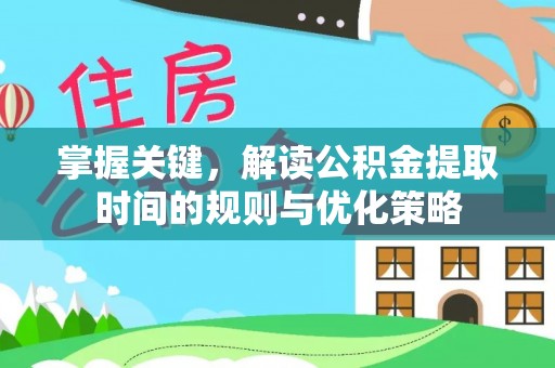 政和掌握关键，解读公积金提取时间的规则与优化策略