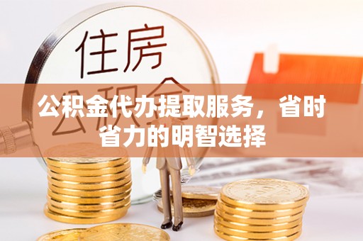 政和公积金代办提取服务，省时省力的明智选择