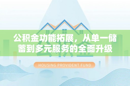 政和公积金功能拓展，从单一储蓄到多元服务的全面升级