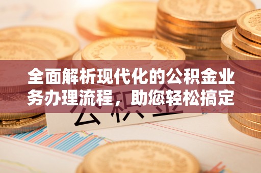 政和全面解析现代化的公积金业务办理流程，助您轻松搞定每一笔交易