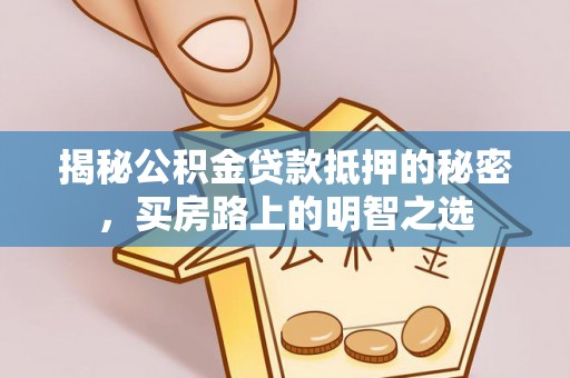 政和揭秘公积金贷款抵押的秘密，买房路上的明智之选