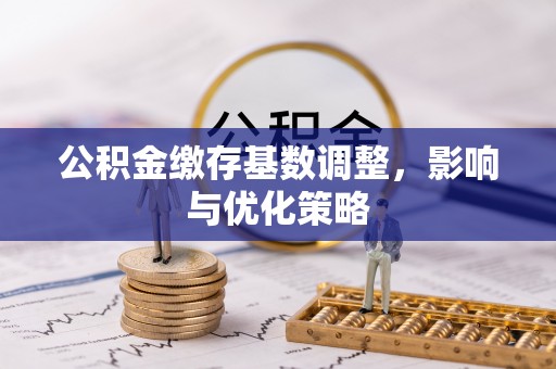 政和公积金缴存基数调整，影响与优化策略