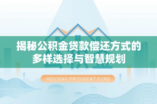 政和揭秘公积金贷款偿还方式的多样选择与智慧规划