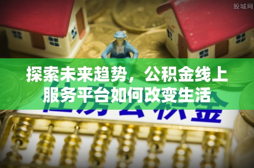 政和探索未来趋势，公积金线上服务平台如何改变生活
