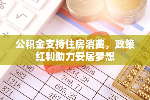 政和公积金支持住房消费，政策红利助力安居梦想