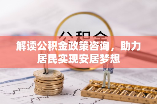 政和解读公积金政策咨询，助力居民实现安居梦想