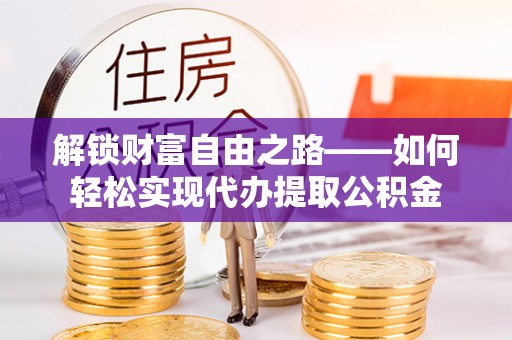 政和解锁财富自由之路——如何轻松实现代办提取公积金