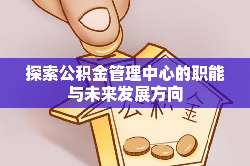 政和探索公积金管理中心的职能与未来发展方向