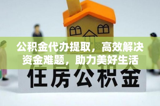 政和公积金代办提取，高效解决资金难题，助力美好生活