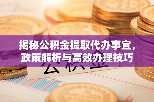 政和揭秘公积金提取代办事宜，政策解析与高效办理技巧