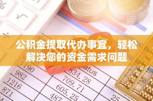 政和公积金提取代办事宜，轻松解决您的资金需求问题
