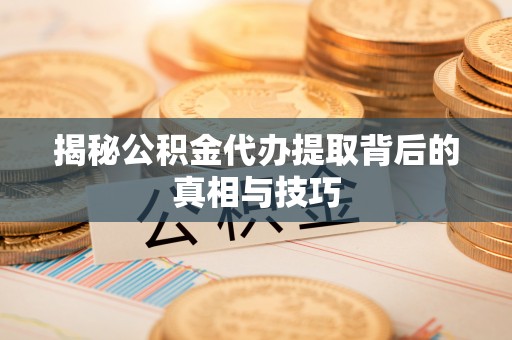 政和揭秘公积金代办提取背后的真相与技巧