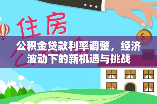 政和公积金贷款利率调整，经济波动下的新机遇与挑战