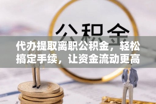 政和代办提取离职公积金，轻松搞定手续，让资金流动更高效