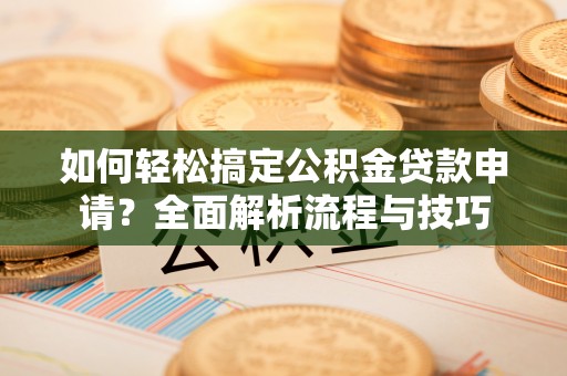 政和如何轻松搞定公积金贷款申请？全面解析流程与技巧