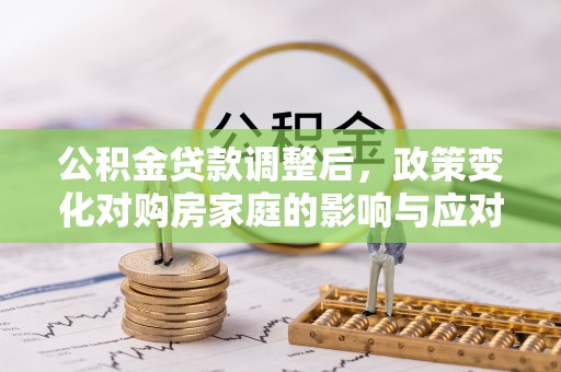 政和公积金贷款调整后，政策变化对购房家庭的影响与应对策略